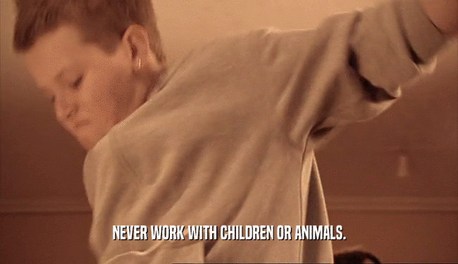 NEVER WORK WITH CHILDREN OR ANIMALS.
  