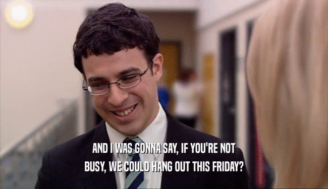 AND I WAS GONNA SAY, IF YOU'RE NOT
 BUSY, WE COULD HANG OUT THIS FRIDAY?
 