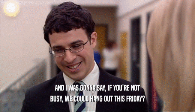 AND I WAS GONNA SAY, IF YOU'RE NOT BUSY, WE COULD HANG OUT THIS FRIDAY? 