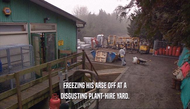 FREEZING HIS ARSE OFF AT A
 DISGUSTING PLANT-HIRE YARD.
 