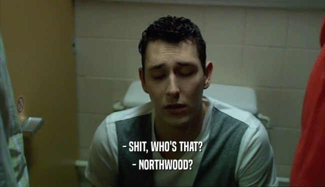 - SHIT, WHO'S THAT? - NORTHWOOD? 