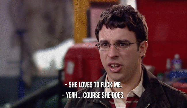 - SHE LOVES TO FUCK ME. - YEAH... COURSE SHE DOES. 