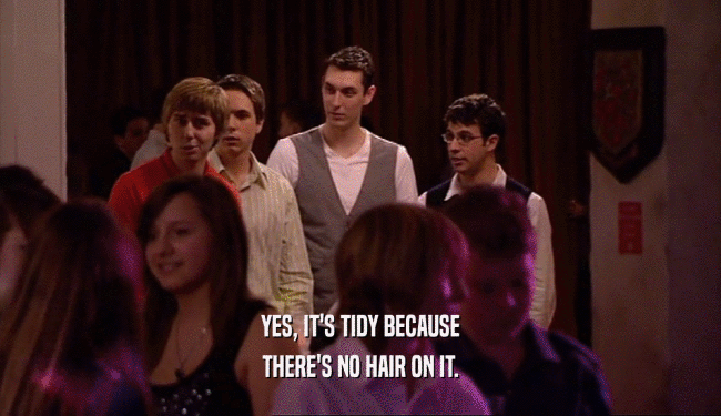YES, IT'S TIDY BECAUSE THERE'S NO HAIR ON IT. 