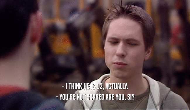 - I THINK HE IS 12, ACTUALLY. - YOU'RE NOT SCARED ARE YOU, SI? 