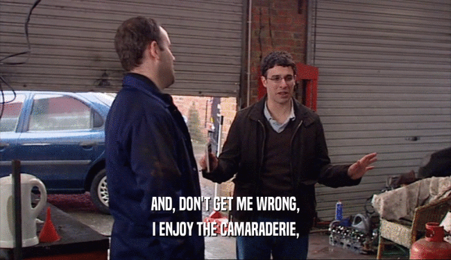 AND, DON'T GET ME WRONG, I ENJOY THE CAMARADERIE, 
