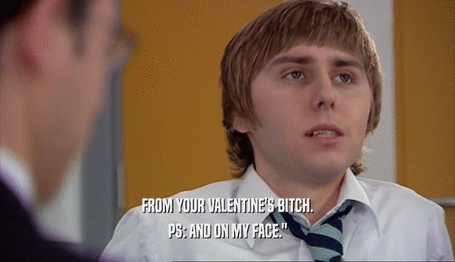 FROM YOUR VALENTINE'S BITCH. PS: AND ON MY FACE.