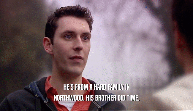 HE'S FROM A HARD FAMILY IN
 NORTHWOOD. HIS BROTHER DID TIME.
 