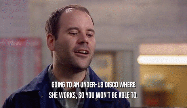 GOING TO AN UNDER-18 DISCO WHERE
 SHE WORKS, SO YOU WON'T BE ABLE TO.
 