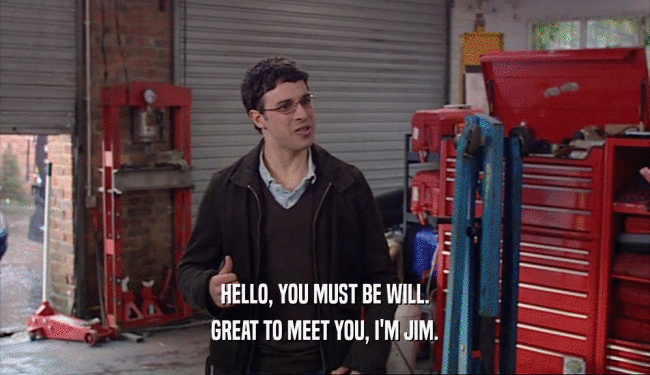 HELLO, YOU MUST BE WILL. GREAT TO MEET YOU, I'M JIM. 