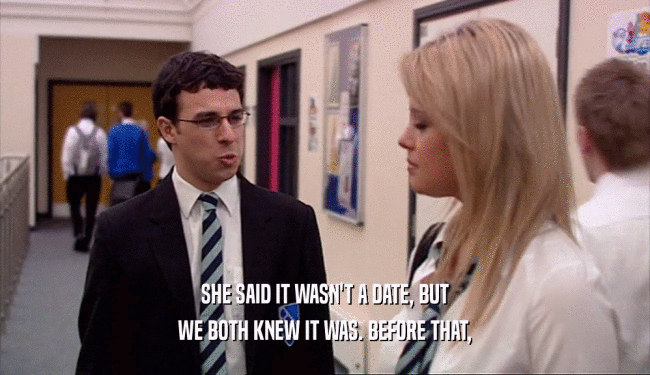 SHE SAID IT WASN'T A DATE, BUT WE BOTH KNEW IT WAS. BEFORE THAT, 