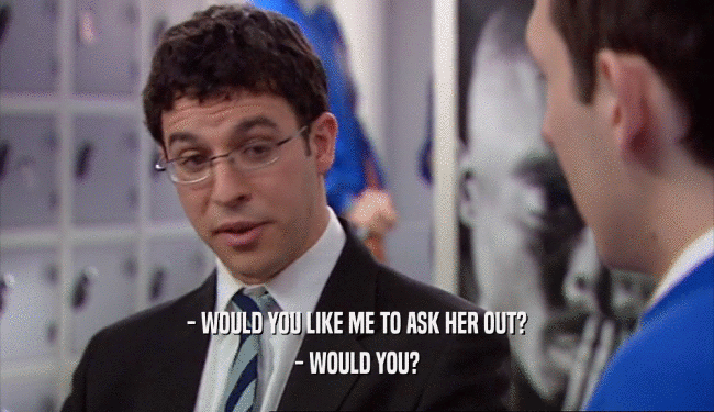- WOULD YOU LIKE ME TO ASK HER OUT?
 - WOULD YOU?
 