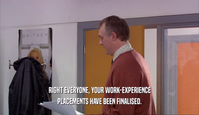 RIGHT EVERYONE, YOUR WORK-EXPERIENCE
 PLACEMENTS HAVE BEEN FINALISED.
 