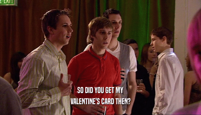 SO DID YOU GET MY
 VALENTINE'S CARD THEN?
 