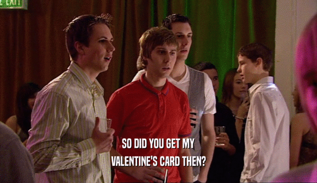 SO DID YOU GET MY VALENTINE'S CARD THEN? 
