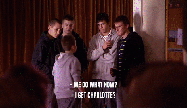- WE DO WHAT NOW? - I GET CHARLOTTE? 