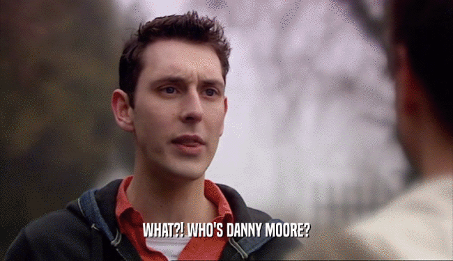 WHAT?! WHO'S DANNY MOORE?  