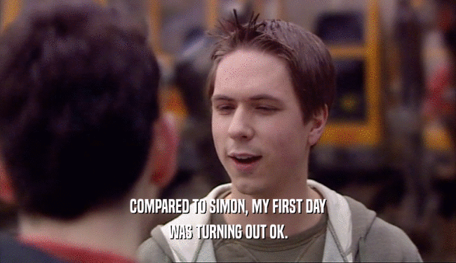 COMPARED TO SIMON, MY FIRST DAY WAS TURNING OUT OK. 