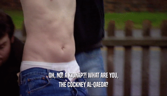 OH, NO! A KIDNAP?! WHAT ARE YOU, THE COCKNEY AL-QAEDA? 