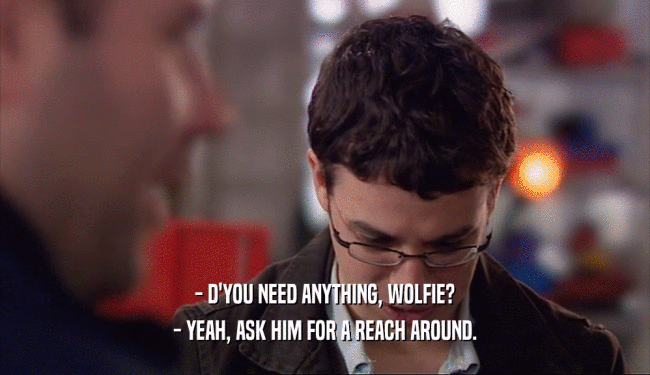 - D'YOU NEED ANYTHING, WOLFIE? - YEAH, ASK HIM FOR A REACH AROUND. 