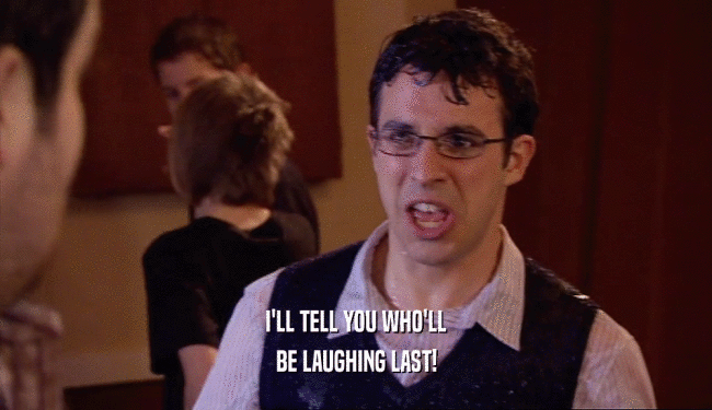 I'LL TELL YOU WHO'LL BE LAUGHING LAST! 