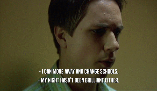 - I CAN MOVE AWAY AND CHANGE SCHOOLS. - MY NIGHT HASN'T BEEN BRILLIANT EITHER. 