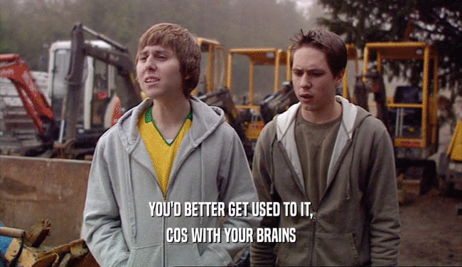 YOU'D BETTER GET USED TO IT, COS WITH YOUR BRAINS 
