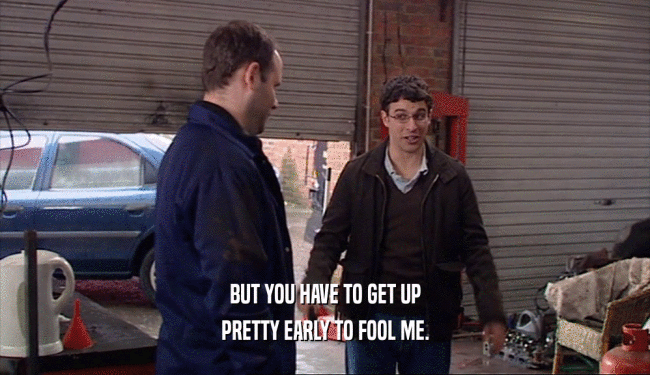 BUT YOU HAVE TO GET UP PRETTY EARLY TO FOOL ME. 