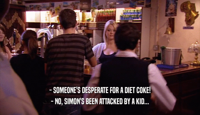 - SOMEONE'S DESPERATE FOR A DIET COKE!
 - NO, SIMON'S BEEN ATTACKED BY A KID...
 