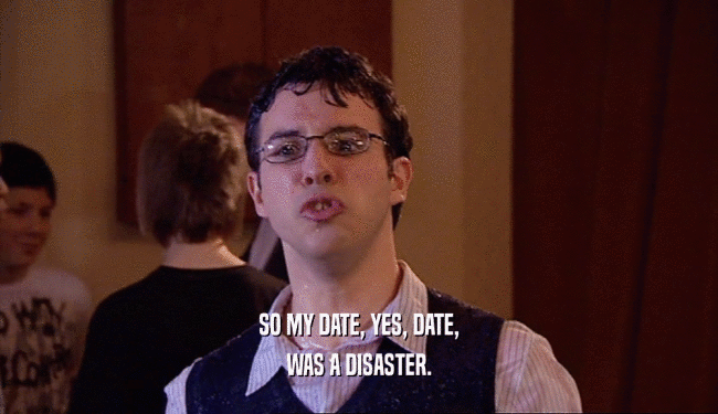 SO MY DATE, YES, DATE,
 WAS A DISASTER.
 