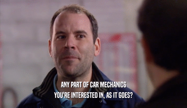 ANY PART OF CAR MECHANICS YOU'RE INTERESTED IN, AS IT GOES? 