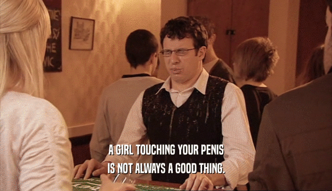 A GIRL TOUCHING YOUR PENIS
 IS NOT ALWAYS A GOOD THING.
 