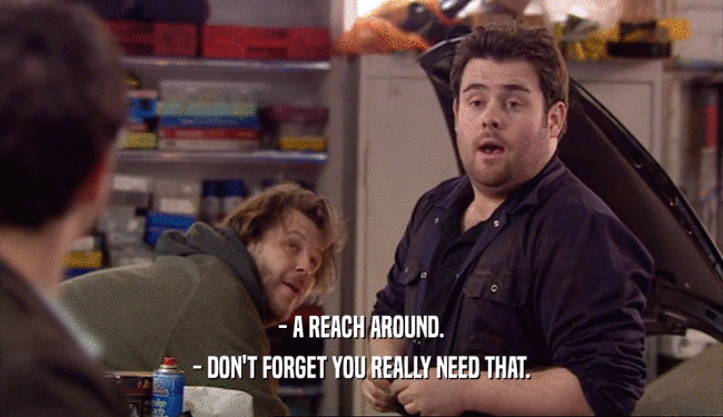 - A REACH AROUND. - DON'T FORGET YOU REALLY NEED THAT. 