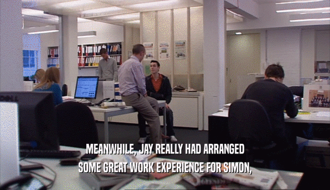MEANWHILE, JAY REALLY HAD ARRANGED
 SOME GREAT WORK EXPERIENCE FOR SIMON,
 