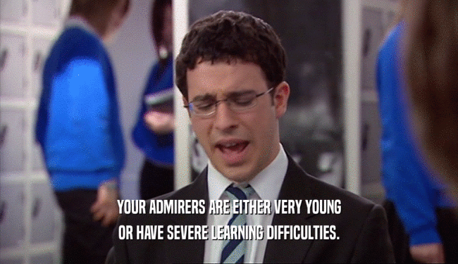 YOUR ADMIRERS ARE EITHER VERY YOUNG OR HAVE SEVERE LEARNING DIFFICULTIES. 