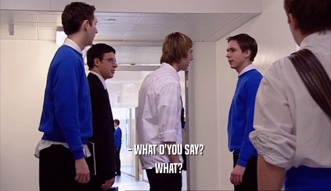 - WHAT D'YOU SAY? - WHAT? 