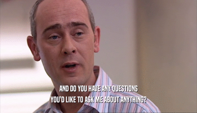AND DO YOU HAVE ANY QUESTIONS YOU'D LIKE TO ASK ME ABOUT ANYTHING? 