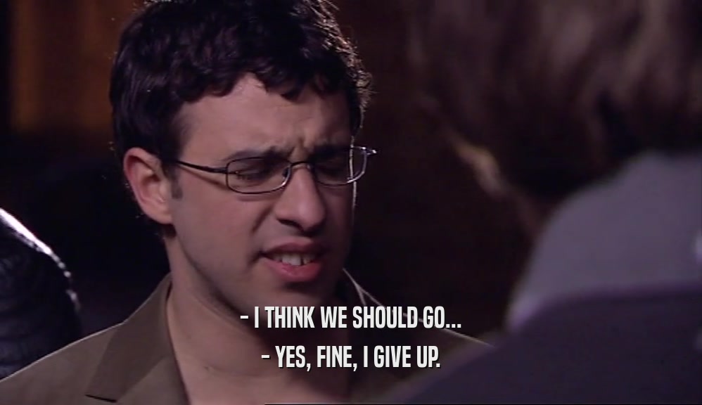 - I THINK WE SHOULD GO... - YES, FINE, I GIVE UP. 