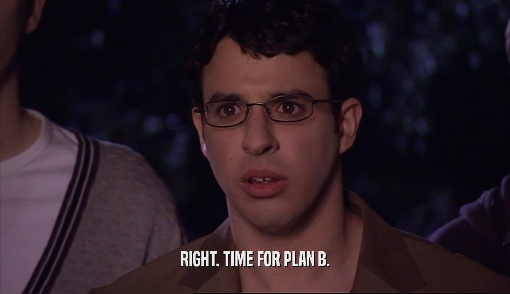 RIGHT. TIME FOR PLAN B.  