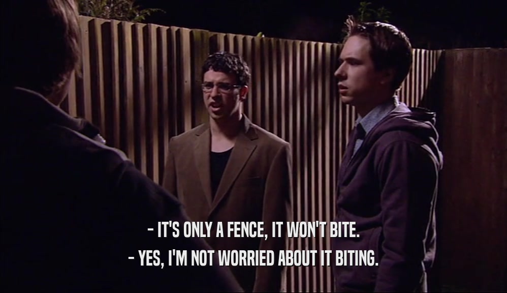- IT'S ONLY A FENCE, IT WON'T BITE. - YES, I'M NOT WORRIED ABOUT IT BITING. 