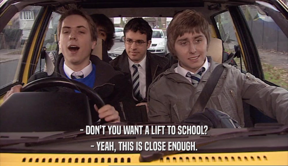 - DON'T YOU WANT A LIFT TO SCHOOL? - YEAH, THIS IS CLOSE ENOUGH. 