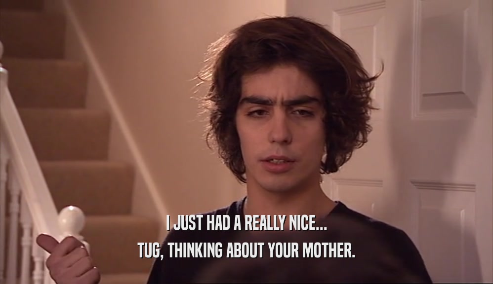 I JUST HAD A REALLY NICE... TUG, THINKING ABOUT YOUR MOTHER. 