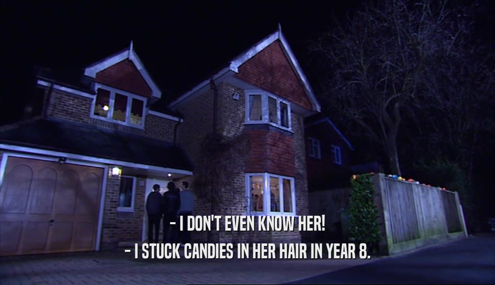 - I DON'T EVEN KNOW HER! - I STUCK CANDIES IN HER HAIR IN YEAR 8. 