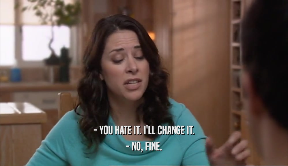 - YOU HATE IT. I'LL CHANGE IT. - NO, FINE. 