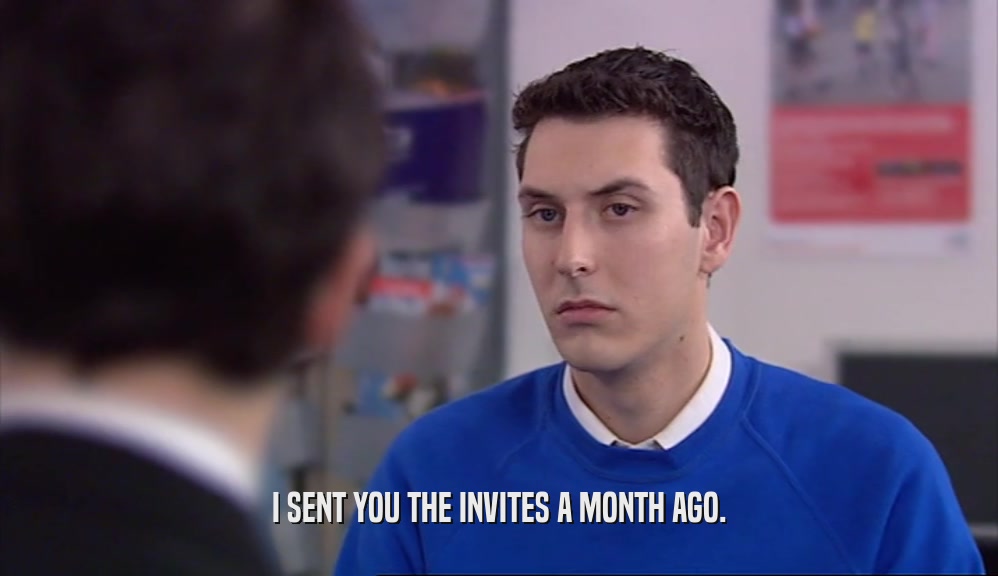 I SENT YOU THE INVITES A MONTH AGO.  