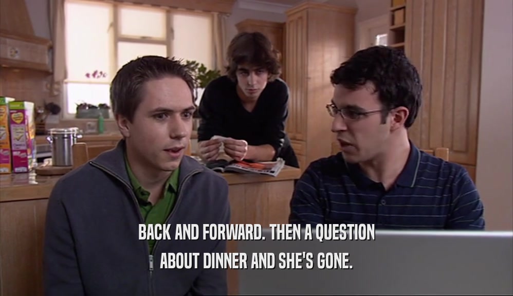 BACK AND FORWARD. THEN A QUESTION ABOUT DINNER AND SHE'S GONE. 