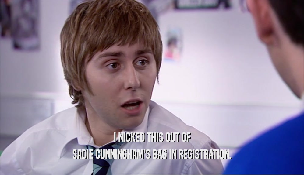 I NICKED THIS OUT OF SADIE CUNNINGHAM'S BAG IN REGISTRATION. 