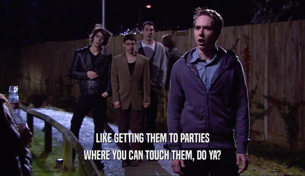 LIKE GETTING THEM TO PARTIES WHERE YOU CAN TOUCH THEM, DO YA? 