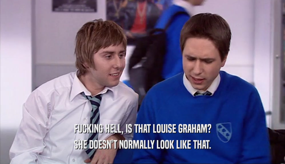 FUCKING HELL, IS THAT LOUISE GRAHAM? SHE DOESN'T NORMALLY LOOK LIKE THAT. 