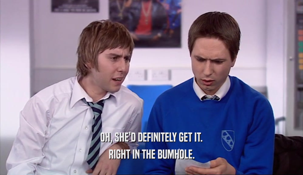 OH, SHE'D DEFINITELY GET IT. RIGHT IN THE BUMHOLE. 