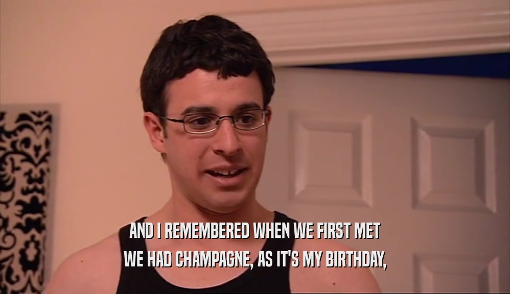 AND I REMEMBERED WHEN WE FIRST MET WE HAD CHAMPAGNE, AS IT'S MY BIRTHDAY, 